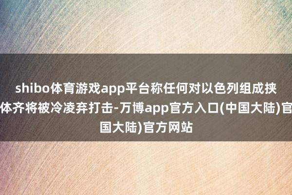 shibo体育游戏app平台称任何对以色列组成挟制的实体齐将被冷凌弃打击-万博app官方入口(中国大陆)官方网站