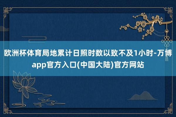 欧洲杯体育局地累计日照时数以致不及1小时-万博app官方入口(中国大陆)官方网站