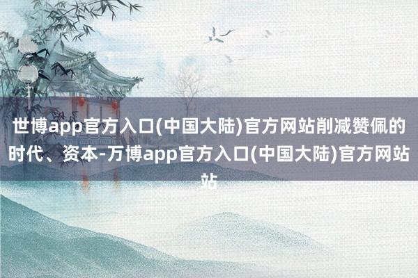 世博app官方入口(中国大陆)官方网站削减赞佩的时代、资本-万博app官方入口(中国大陆)官方网站