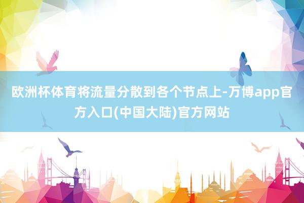 欧洲杯体育将流量分散到各个节点上-万博app官方入口(中国大陆)官方网站