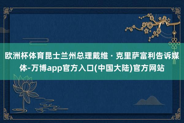 欧洲杯体育昆士兰州总理戴维 · 克里萨富利告诉媒体-万博app官方入口(中国大陆)官方网站