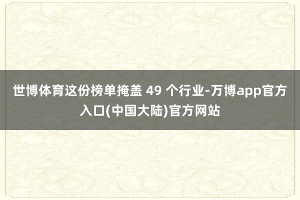 世博体育这份榜单掩盖 49 个行业-万博app官方入口(中国大陆)官方网站