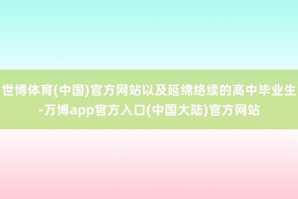 世博体育(中国)官方网站以及延绵络续的高中毕业生-万博app官方入口(中国大陆)官方网站