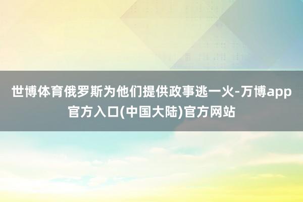 世博体育俄罗斯为他们提供政事逃一火-万博app官方入口(中国大陆)官方网站