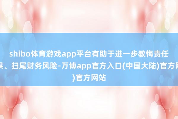 shibo体育游戏app平台有助于进一步教悔责任效果、扫尾财务风险-万博app官方入口(中国大陆)官方网站