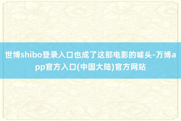 世博shibo登录入口也成了这部电影的噱头-万博app官方入口(中国大陆)官方网站