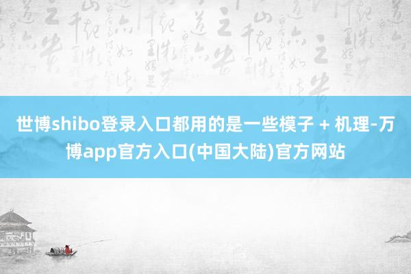 世博shibo登录入口都用的是一些模子 + 机理-万博app官方入口(中国大陆)官方网站