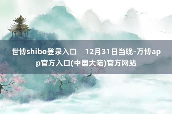 世博shibo登录入口    12月31日当晚-万博app官方入口(中国大陆)官方网站