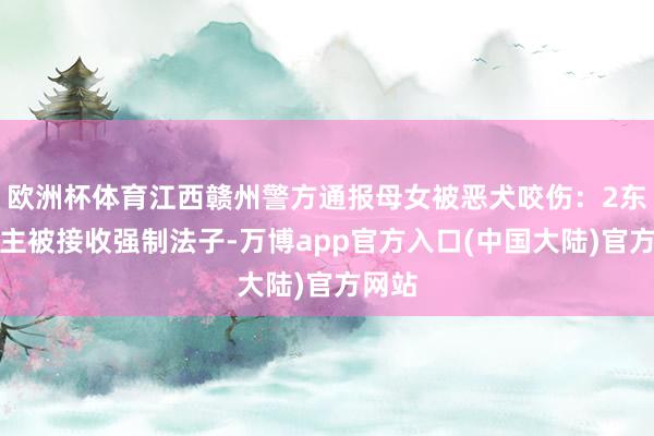 欧洲杯体育江西赣州警方通报母女被恶犬咬伤：2东说念主被接收强制法子-万博app官方入口(中国大陆)官方网站