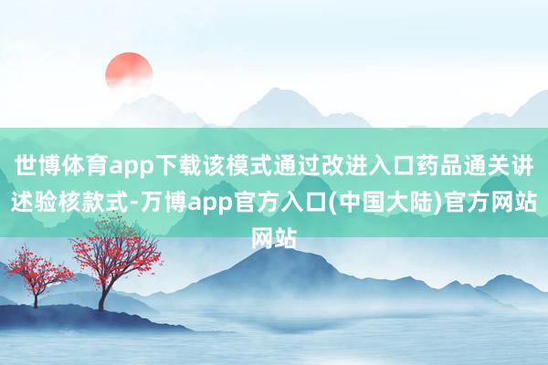 世博体育app下载该模式通过改进入口药品通关讲述验核款式-万博app官方入口(中国大陆)官方网站