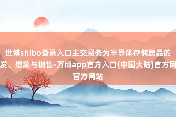 世博shibo登录入口主交易务为半导体存储居品的研发、想象与销售-万博app官方入口(中国大陆)官方网站