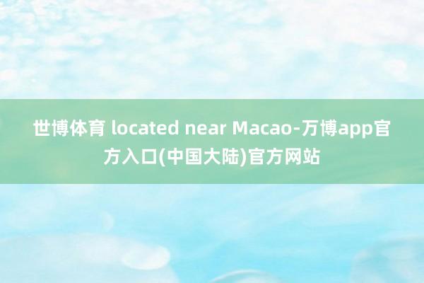 世博体育 located near Macao-万博app官方入口(中国大陆)官方网站