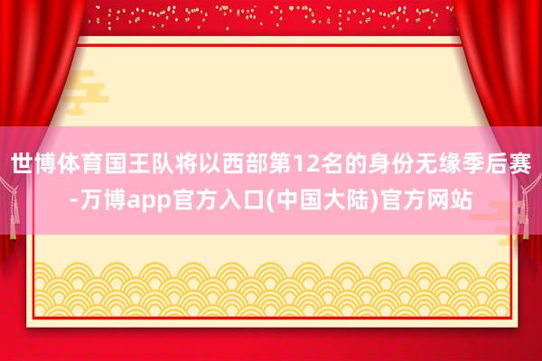世博体育国王队将以西部第12名的身份无缘季后赛-万博app官方入口(中国大陆)官方网站
