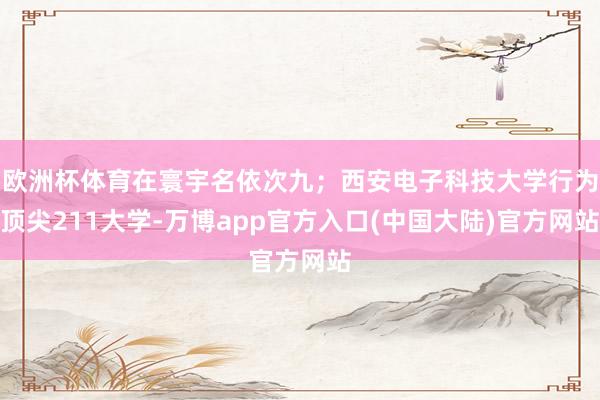 欧洲杯体育在寰宇名依次九；西安电子科技大学行为顶尖211大学-万博app官方入口(中国大陆)官方网站