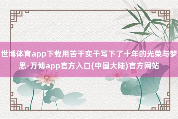 世博体育app下载用苦干实干写下了十年的光荣与梦思-万博app官方入口(中国大陆)官方网站