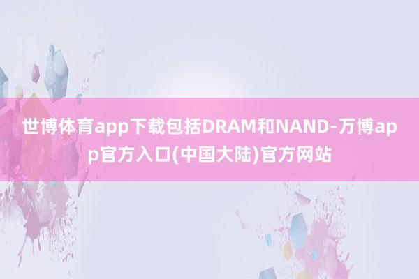 世博体育app下载包括DRAM和NAND-万博app官方入口(中国大陆)官方网站