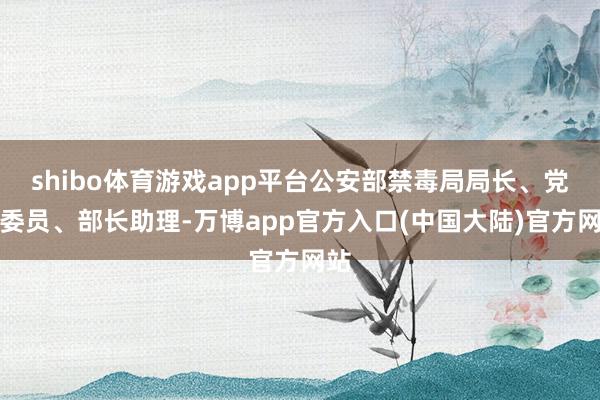 shibo体育游戏app平台公安部禁毒局局长、党委委员、部长助理-万博app官方入口(中国大陆)官方网站