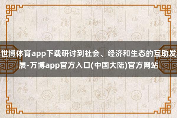 世博体育app下载研讨到社会、经济和生态的互助发展-万博app官方入口(中国大陆)官方网站