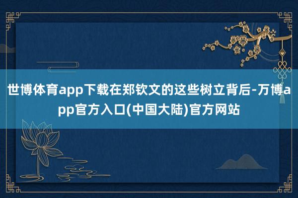 世博体育app下载在郑钦文的这些树立背后-万博app官方入口(中国大陆)官方网站