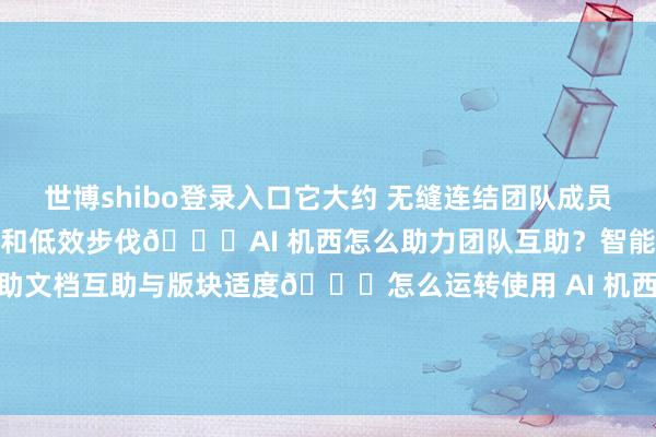 世博shibo登录入口它大约 无缝连结团队成员自动分析责任经由中的瓶颈和低效步伐🌟AI 机西怎么助力团队互助？智能任务措置及时疏导与互助文档互助与版块适度🚀怎么运转使用 AI 机西？m1mc 发布于：浙江省-万博app官方入口(中国大陆)官方网站