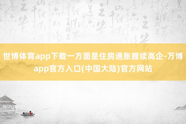 世博体育app下载一方面是住房通胀握续高企-万博app官方入口(中国大陆)官方网站