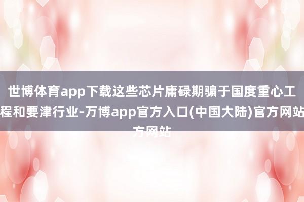 世博体育app下载这些芯片庸碌期骗于国度重心工程和要津行业-万博app官方入口(中国大陆)官方网站