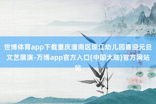世博体育app下载重庆潼南区琼江幼儿园喜迎元旦文艺展演-万博app官方入口(中国大陆)官方网站
