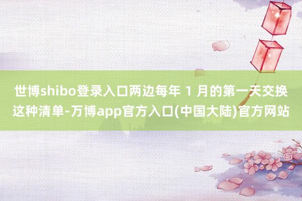 世博shibo登录入口两边每年 1 月的第一天交换这种清单-万博app官方入口(中国大陆)官方网站