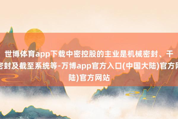 世博体育app下载中密控股的主业是机械密封、干气密封及截至系统等-万博app官方入口(中国大陆)官方网站
