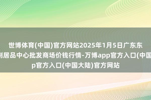 世博体育(中国)官方网站2025年1月5日广东东莞市大京九农副居品中心批发商场价钱行情-万博app官方入口(中国大陆)官方网站