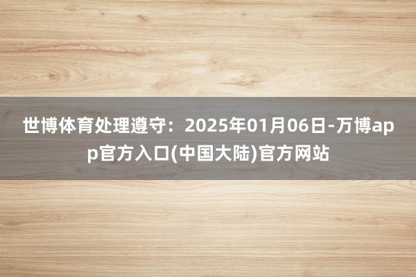 世博体育处理遵守：2025年01月06日-万博app官方入口(中国大陆)官方网站