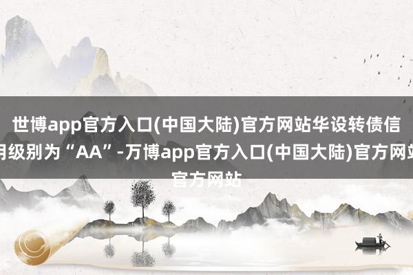 世博app官方入口(中国大陆)官方网站华设转债信用级别为“AA”-万博app官方入口(中国大陆)官方网站
