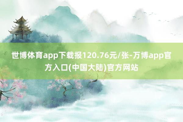 世博体育app下载报120.76元/张-万博app官方入口(中国大陆)官方网站