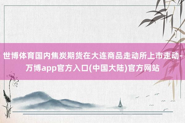 世博体育国内焦炭期货在大连商品走动所上市走动-万博app官方入口(中国大陆)官方网站