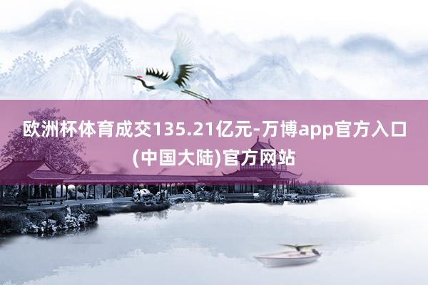 欧洲杯体育成交135.21亿元-万博app官方入口(中国大陆)官方网站
