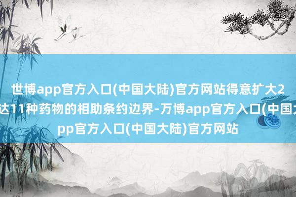 世博app官方入口(中国大陆)官方网站得意扩大2023年建树多达11种药物的相助条约边界-万博app官方入口(中国大陆)官方网站