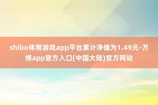 shibo体育游戏app平台累计净值为1.49元-万博app官方入口(中国大陆)官方网站