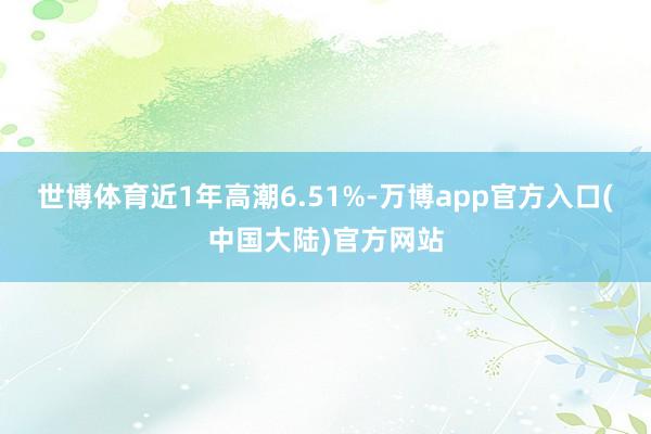世博体育近1年高潮6.51%-万博app官方入口(中国大陆)官方网站