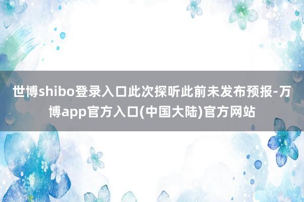 世博shibo登录入口此次探听此前未发布预报-万博app官方入口(中国大陆)官方网站