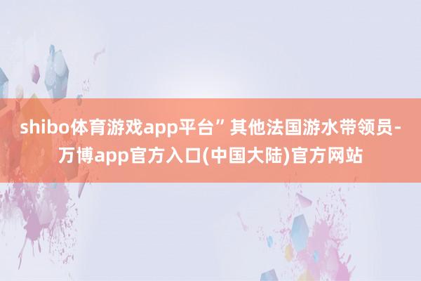 shibo体育游戏app平台”其他法国游水带领员-万博app官方入口(中国大陆)官方网站