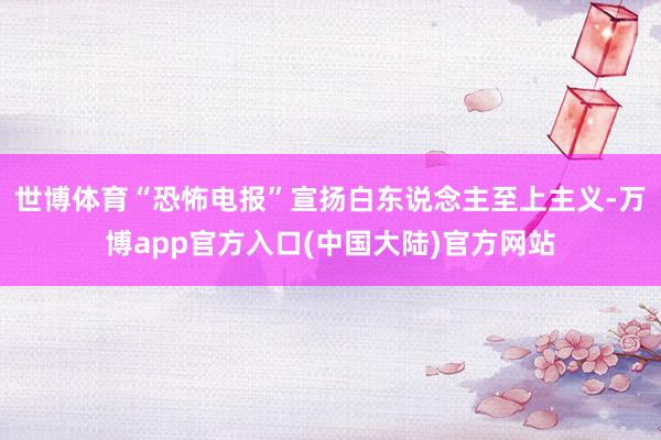 世博体育“恐怖电报”宣扬白东说念主至上主义-万博app官方入口(中国大陆)官方网站