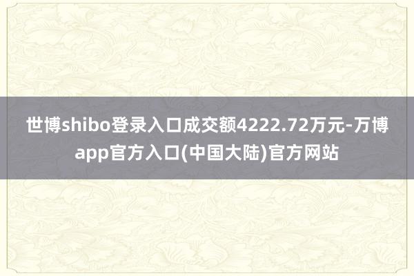 世博shibo登录入口成交额4222.72万元-万博app官方入口(中国大陆)官方网站