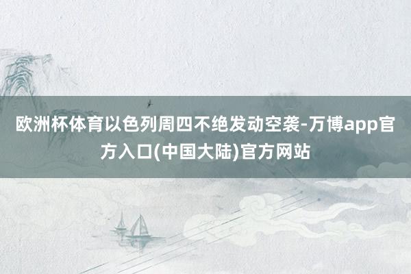 欧洲杯体育以色列周四不绝发动空袭-万博app官方入口(中国大陆)官方网站