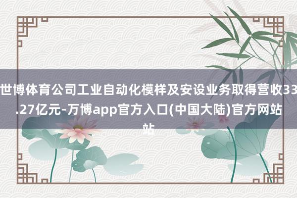 世博体育公司工业自动化模样及安设业务取得营收33.27亿元-万博app官方入口(中国大陆)官方网站