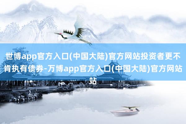 世博app官方入口(中国大陆)官方网站投资者更不肯执有债券-万博app官方入口(中国大陆)官方网站