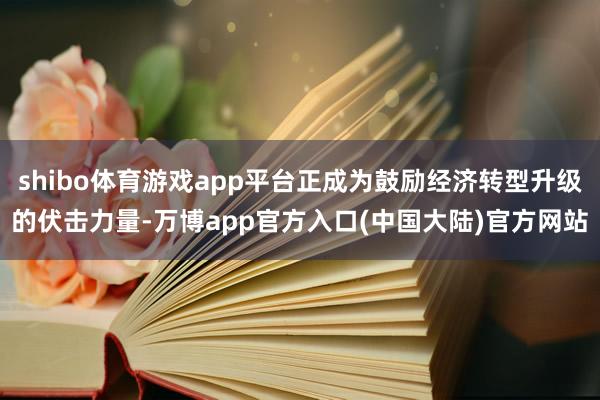 shibo体育游戏app平台正成为鼓励经济转型升级的伏击力量-万博app官方入口(中国大陆)官方网站