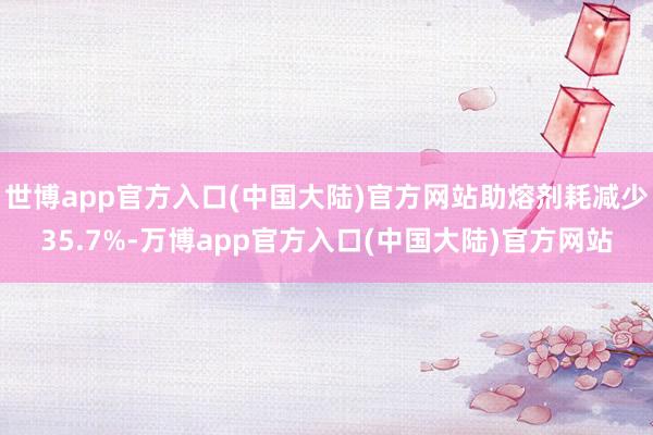 世博app官方入口(中国大陆)官方网站助熔剂耗减少35.7%-万博app官方入口(中国大陆)官方网站