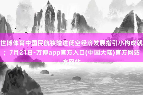 世博体育中国民航狭隘进低空经济发展指引小构成就；7月21日-万博app官方入口(中国大陆)官方网站
