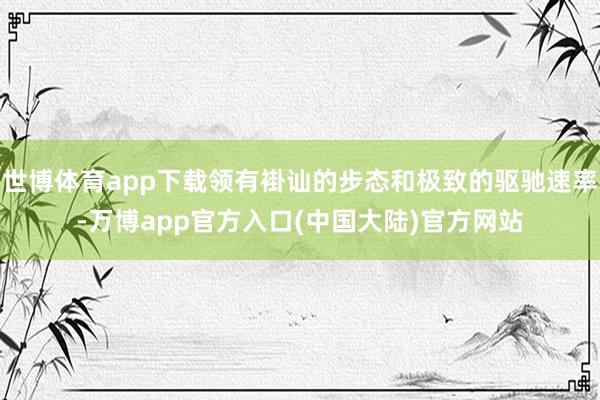 世博体育app下载领有褂讪的步态和极致的驱驰速率-万博app官方入口(中国大陆)官方网站