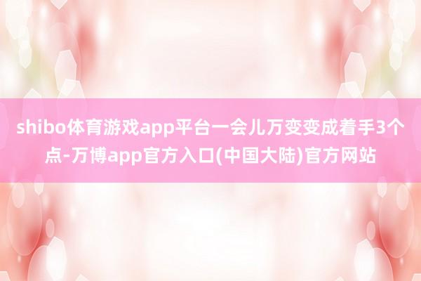 shibo体育游戏app平台一会儿万变变成着手3个点-万博app官方入口(中国大陆)官方网站